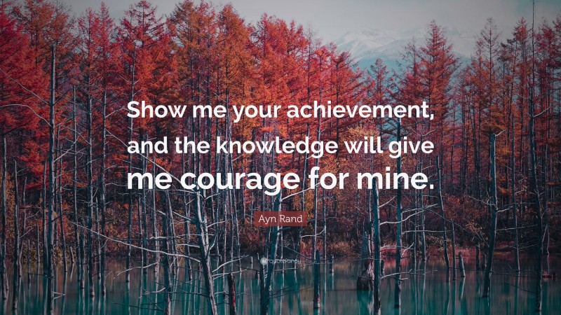 Ayn Rand Quote: “Show me your achievement, and the knowledge will give me courage for mine.”