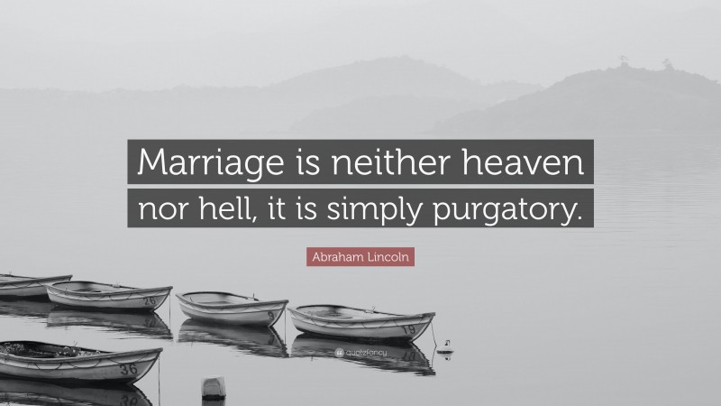 Abraham Lincoln Quote: “Marriage is neither heaven nor hell, it is simply purgatory.”