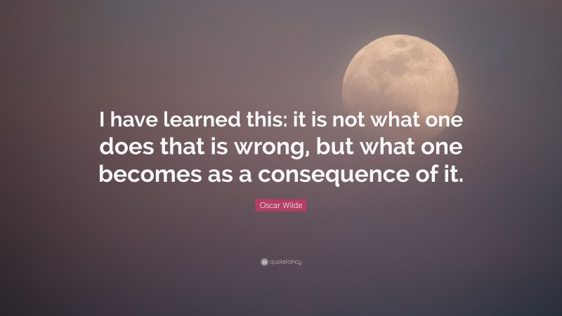 Oscar Wilde Quote: “I have learned this: it is not what one does that is wrong, but what one becomes as a consequence of it.”