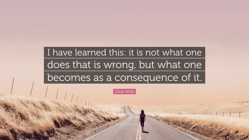 Oscar Wilde Quote: “I have learned this: it is not what one does that is wrong, but what one becomes as a consequence of it.”