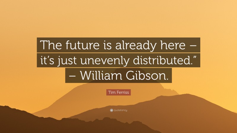 Tim Ferriss Quote: “The future is already here – it’s just unevenly distributed.” – William Gibson.”