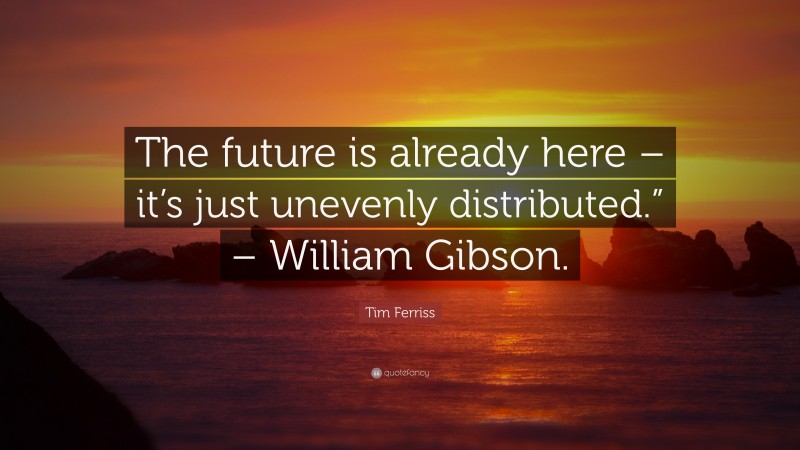 Tim Ferriss Quote: “The future is already here – it’s just unevenly distributed.” – William Gibson.”