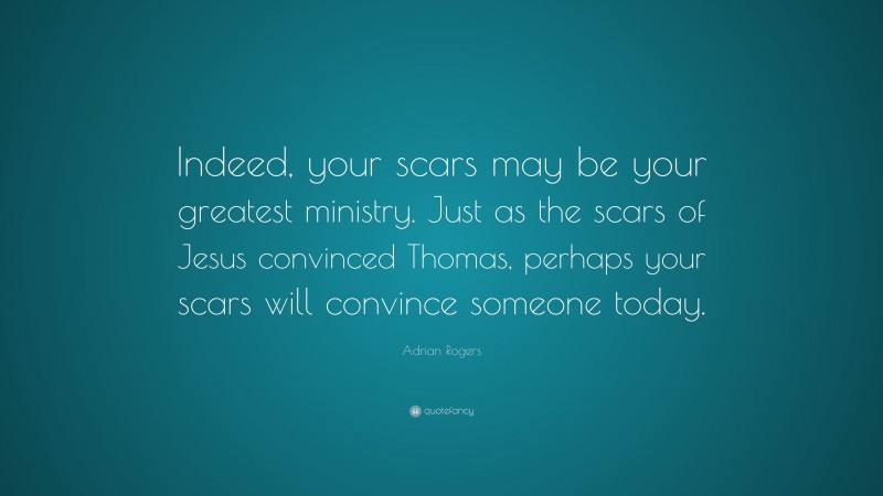 Adrian Rogers Quote: “Indeed, your scars may be your greatest ministry. Just as the scars of Jesus convinced Thomas, perhaps your scars will convince someone today.”
