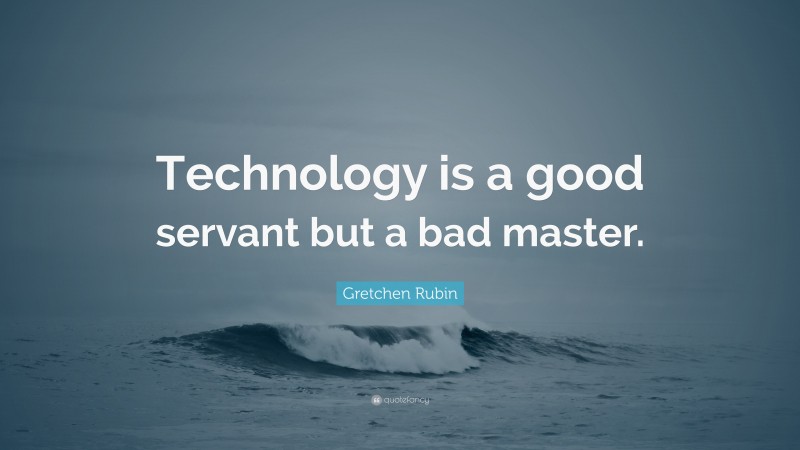 Gretchen Rubin Quote: “Technology is a good servant but a bad master.”