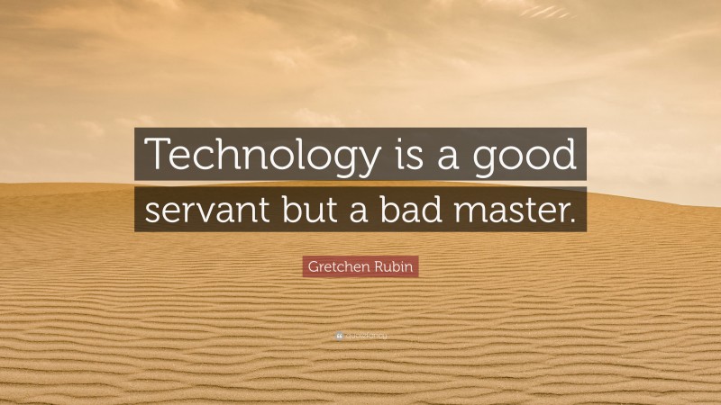 Gretchen Rubin Quote: “Technology is a good servant but a bad master.”