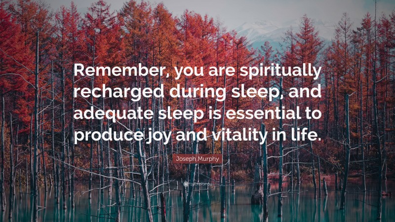 Joseph Murphy Quote: “Remember, you are spiritually recharged during sleep, and adequate sleep is essential to produce joy and vitality in life.”