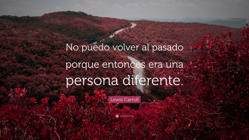 Lewis Carroll Quote: “No puedo volver al pasado porque entonces era una persona diferente.”