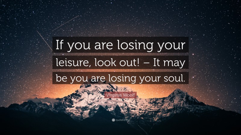 Virginia Woolf Quote: “If you are losing your leisure, look out! – It may be you are losing your soul.”