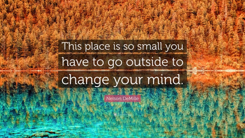Nelson DeMille Quote: “This place is so small you have to go outside to change your mind.”