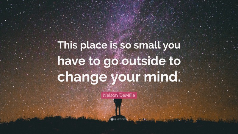 Nelson DeMille Quote: “This place is so small you have to go outside to change your mind.”