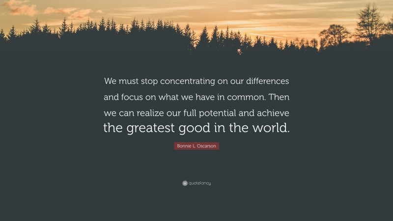 Bonnie L. Oscarson Quote: “We must stop concentrating on our differences and focus on what we have in common. Then we can realize our full potential and achieve the greatest good in the world.”