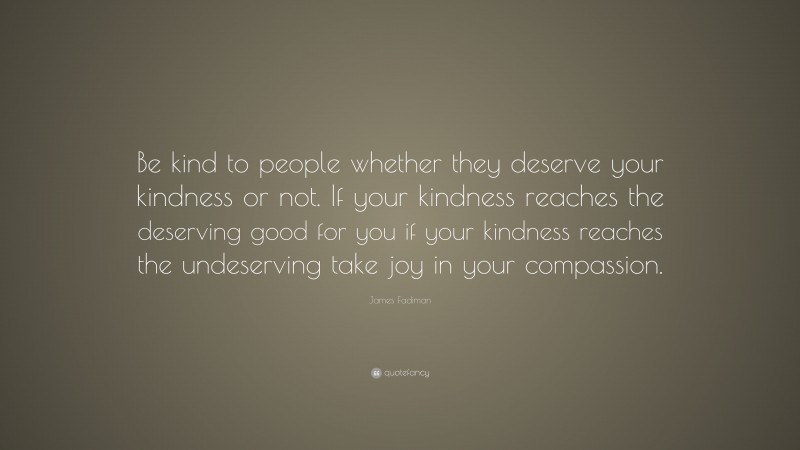 James Fadiman Quote: “Be kind to people whether they deserve your kindness or not. If your kindness reaches the deserving good for you if your kindness reaches the undeserving take joy in your compassion.”
