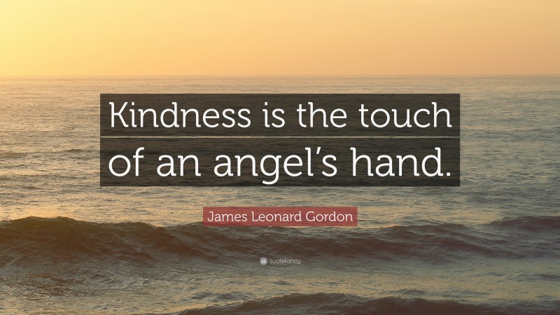 James Leonard Gordon Quote: “Kindness is the touch of an angel’s hand.”