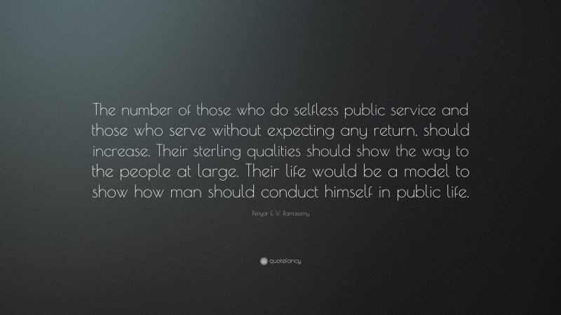 Periyar E. V. Ramasamy Quote: “The number of those who do selfless public service and those who serve without expecting any return, should increase. Their sterling qualities should show the way to the people at large. Their life would be a model to show how man should conduct himself in public life.”
