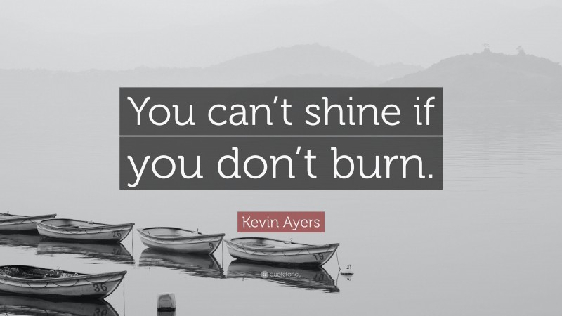 Kevin Ayers Quote: “You can’t shine if you don’t burn.”