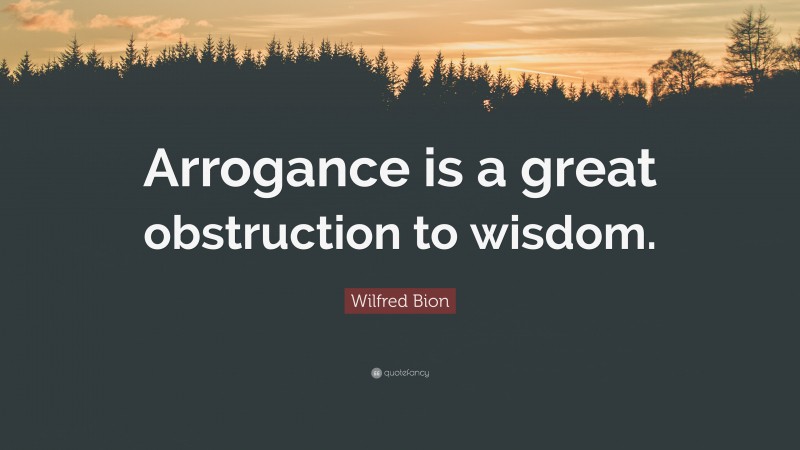 Wilfred Bion Quote: “Arrogance is a great obstruction to wisdom.”