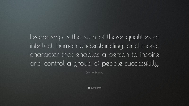John A. Lejeune Quote: “Leadership is the sum of those qualities of intellect, human understanding, and moral character that enables a person to inspire and control a group of people successfully.”