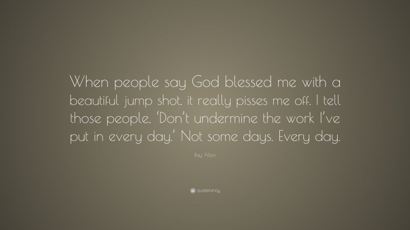 Ray Allen Quote: “When people say God blessed me with a beautiful jump shot, it really pisses me off. I tell those people, ‘Don’t undermine the work I’ve put in every day.’ Not some days. Every day.”