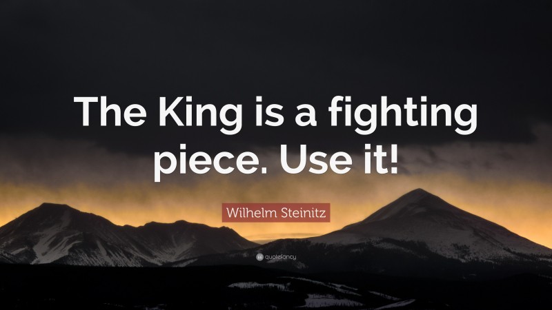 Wilhelm Steinitz Quote: “The King is a fighting piece. Use it!”