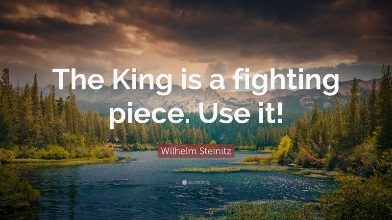 Wilhelm Steinitz Quote: “The King is a fighting piece. Use it!”