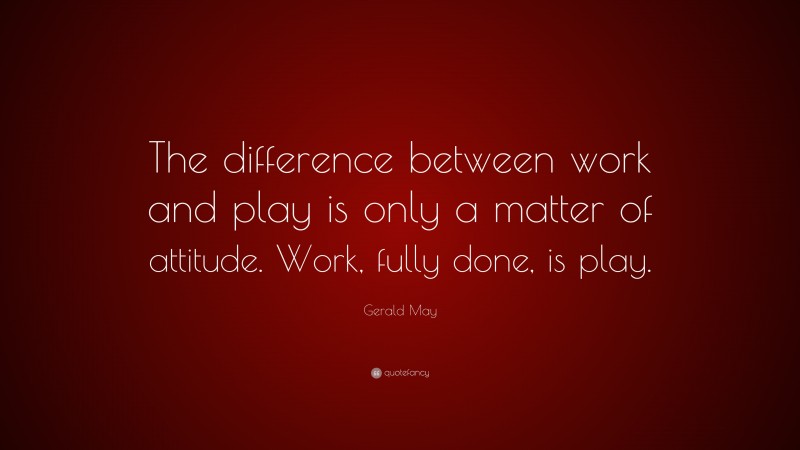 Gerald May Quote: “The difference between work and play is only a matter of attitude. Work, fully done, is play.”