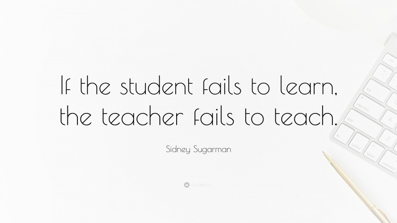 Sidney Sugarman Quote: “If the student fails to learn, the teacher ...