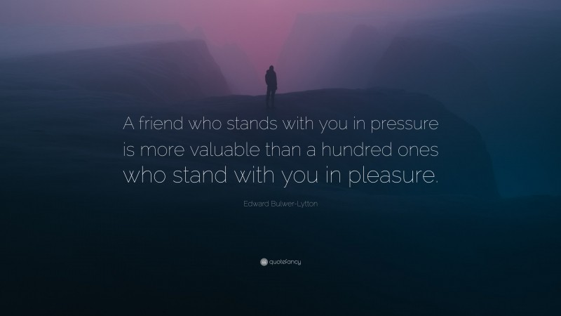 Edward Bulwer-Lytton Quote: “A friend who stands with you in pressure is more valuable than a hundred ones who stand with you in pleasure.”