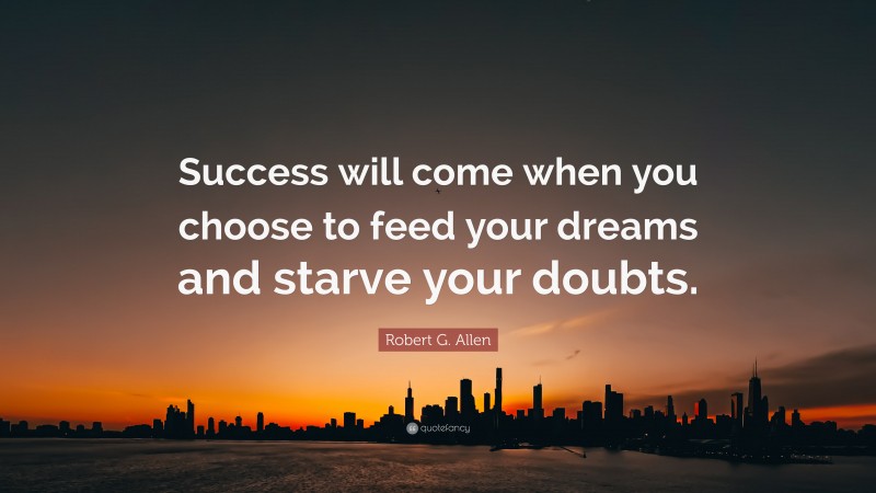 Robert G. Allen Quote: “Success will come when you choose to feed your dreams and starve your doubts.”