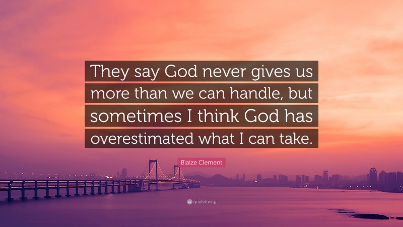 Blaize Clement Quote: “They say God never gives us more than we can handle, but sometimes I think God has overestimated what I can take.”