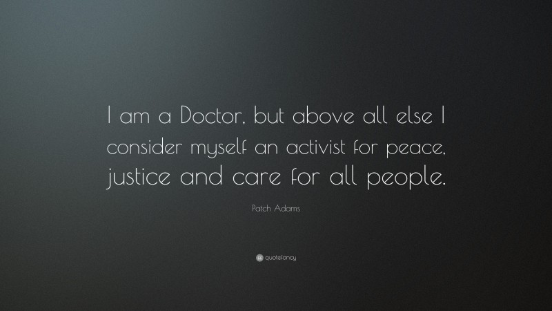 Patch Adams Quote: “I am a Doctor, but above all else I consider myself an activist for peace, justice and care for all people.”
