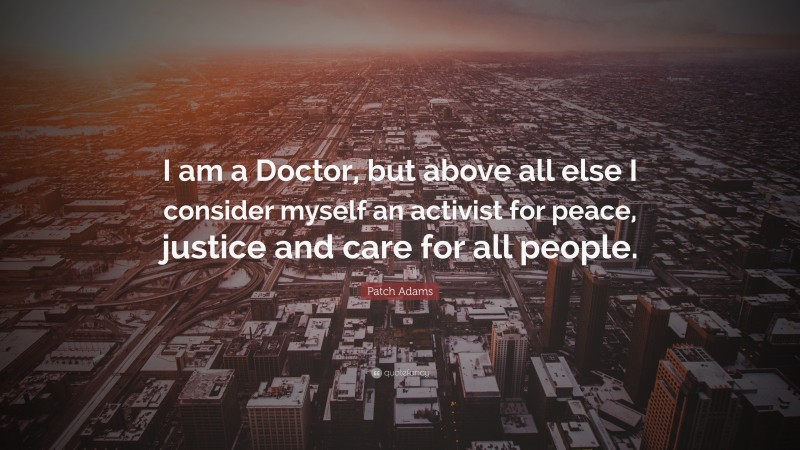 Patch Adams Quote: “I am a Doctor, but above all else I consider myself an activist for peace, justice and care for all people.”
