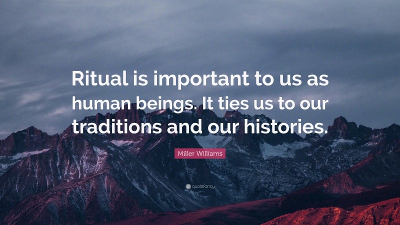 Miller Williams Quote: “Ritual is important to us as human beings. It ties us to our traditions and our histories.”