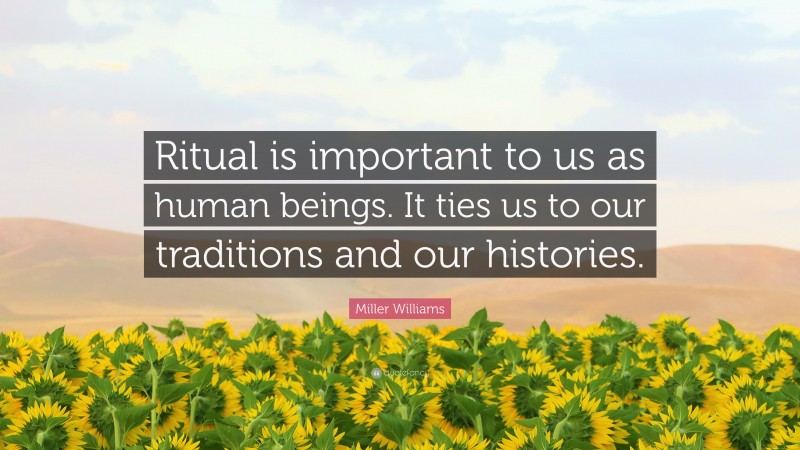 Miller Williams Quote: “Ritual is important to us as human beings. It ties us to our traditions and our histories.”
