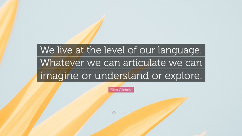 Ellen Gilchrist Quote: “We live at the level of our language. Whatever we can articulate we can imagine or understand or explore.”