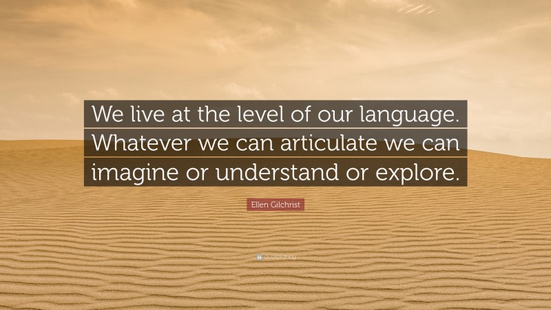 Ellen Gilchrist Quote: “We live at the level of our language. Whatever we can articulate we can imagine or understand or explore.”