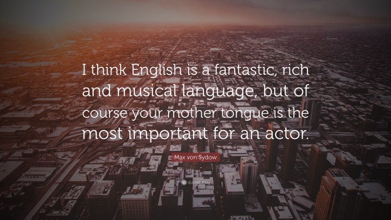 Max von Sydow Quote: “I think English is a fantastic, rich and musical language, but of course your mother tongue is the most important for an actor.”