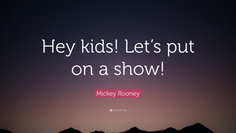 Mickey Rooney Quote: “Hey kids! Let’s put on a show!”