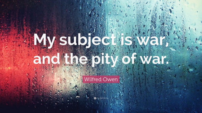Wilfred Owen Quote: “My subject is war, and the pity of war.”