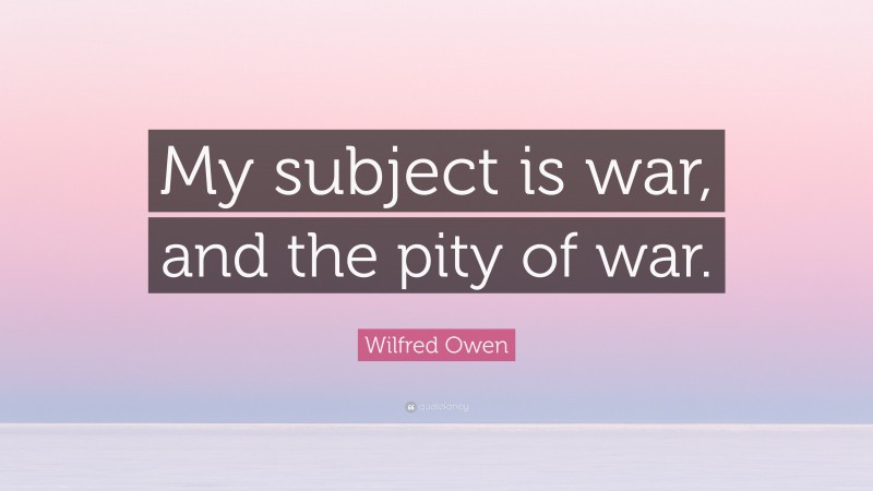 Wilfred Owen Quote: “My subject is war, and the pity of war.”