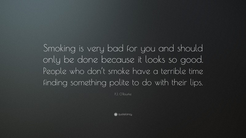 P.J. O'Rourke Quote: “Smoking is very bad for you and should only be done because it looks so good. People who don’t smoke have a terrible time finding something polite to do with their lips.”