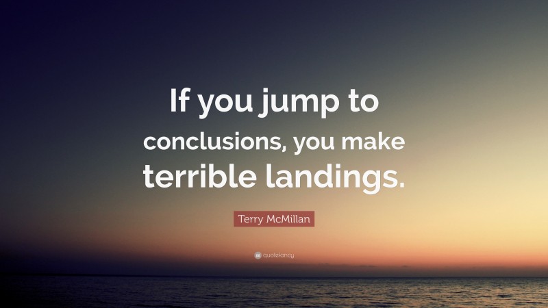 Terry McMillan Quote: “If you jump to conclusions, you make terrible landings.”