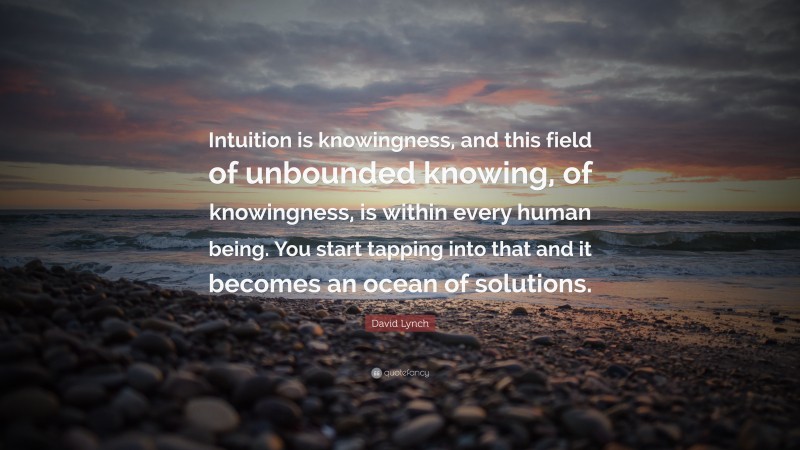 David Lynch Quote: “Intuition is knowingness, and this field of unbounded knowing, of knowingness, is within every human being. You start tapping into that and it becomes an ocean of solutions.”