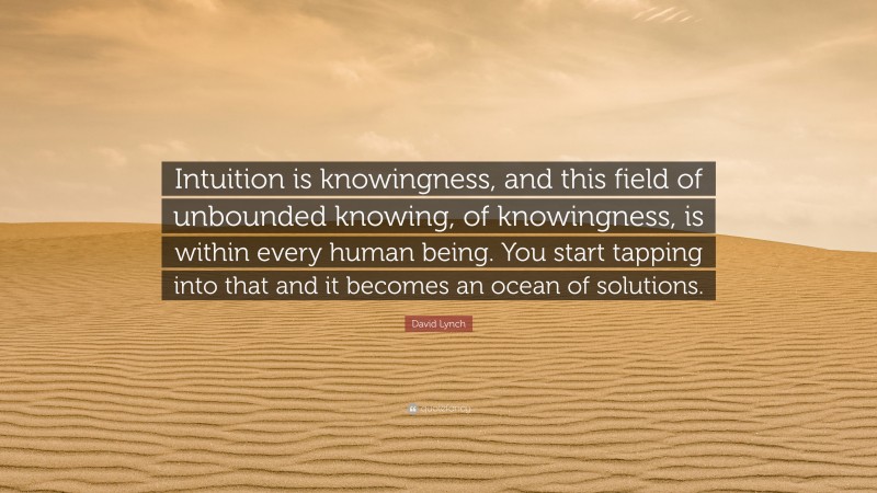 David Lynch Quote: “Intuition is knowingness, and this field of unbounded knowing, of knowingness, is within every human being. You start tapping into that and it becomes an ocean of solutions.”