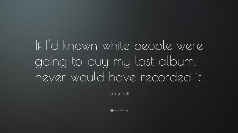 Lauryn Hill Quote: “If I’d known white people were going to buy my last album, I never would have recorded it.”