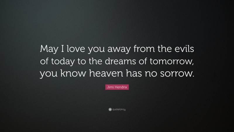Jimi Hendrix Quote: “May I love you away from the evils of today to the dreams of tomorrow, you know heaven has no sorrow.”