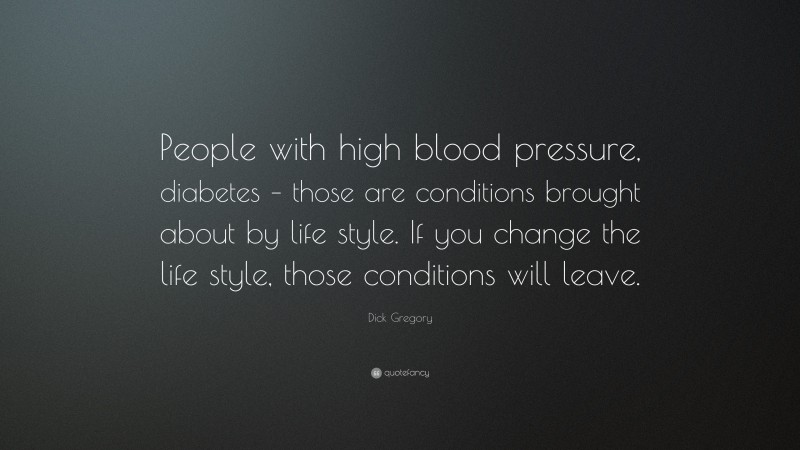 Dick Gregory Quote: “People with high blood pressure, diabetes – those are conditions brought about by life style. If you change the life style, those conditions will leave.”