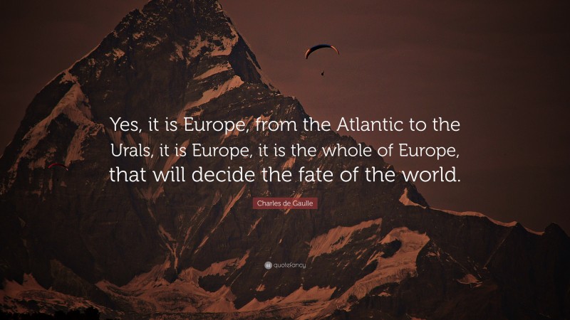 Charles de Gaulle Quote: “Yes, it is Europe, from the Atlantic to the Urals, it is Europe, it is the whole of Europe, that will decide the fate of the world.”