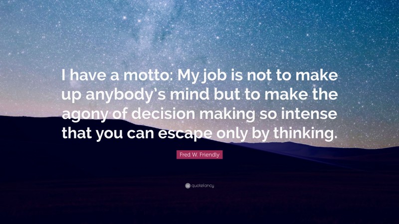 Fred W. Friendly Quote: “I have a motto: My job is not to make up anybody’s mind but to make the agony of decision making so intense that you can escape only by thinking.”