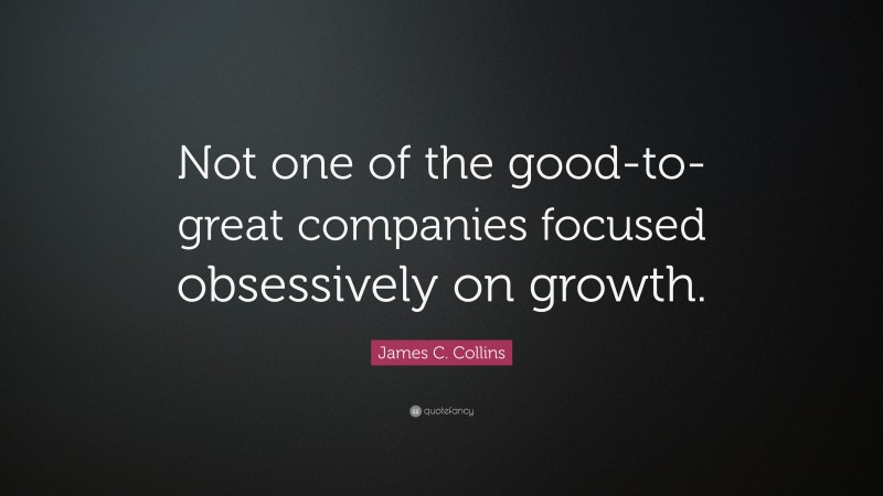 James C. Collins Quote: “Not one of the good-to-great companies focused obsessively on growth.”
