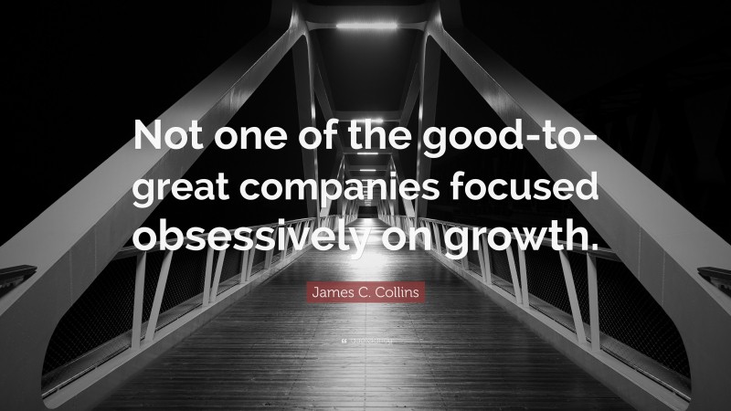 James C. Collins Quote: “Not one of the good-to-great companies focused obsessively on growth.”